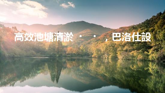 高效池塘清淤，巴洛仕設(shè)備助您一臂之力